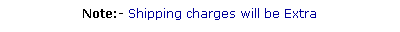 Text Box: Note:- Shipping charges will be Extra
&nbsp;
&nbsp;
&nbsp;
&nbsp;
&nbsp;
&nbsp;
&nbsp;
&nbsp;&nbsp;&nbsp;&nbsp;&nbsp;&nbsp;&nbsp;&nbsp;&nbsp;&nbsp;&nbsp;&nbsp;&nbsp;&nbsp;&nbsp;&nbsp;&nbsp;&nbsp;&nbsp;&nbsp;&nbsp;&nbsp;&nbsp;&nbsp;&nbsp;&nbsp;&nbsp;&nbsp;&nbsp;&nbsp;&nbsp;&nbsp;&nbsp;&nbsp;&nbsp;&nbsp;&nbsp;&nbsp;&nbsp;&nbsp;&nbsp;&nbsp;&nbsp;&nbsp;&nbsp;&nbsp;&nbsp;&nbsp;&nbsp;&nbsp;&nbsp;&nbsp;&nbsp;&nbsp;&nbsp;&nbsp;&nbsp;&nbsp;&nbsp;&nbsp;&nbsp;&nbsp;&nbsp;&nbsp;&nbsp;&nbsp;&nbsp; 
&nbsp;
&nbsp;
&nbsp;
&nbsp;
&nbsp;
&nbsp;
